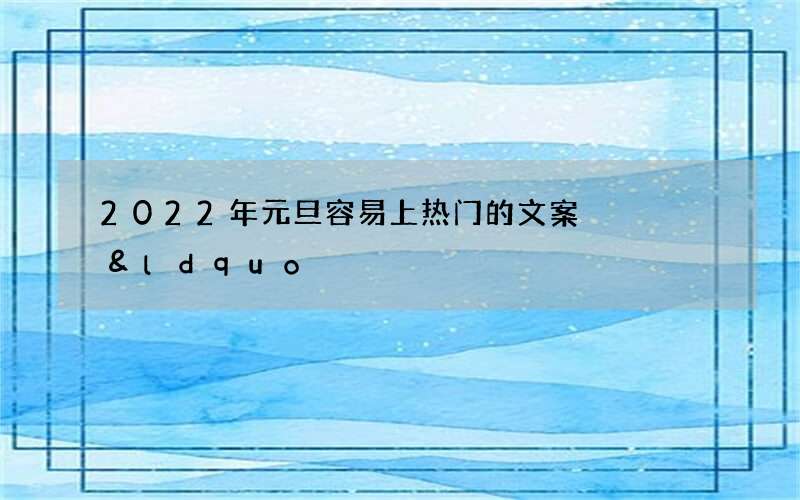 2022年元旦容易上热门的文案    &ldquo;开启新程，旦夕相辉&rdquo;